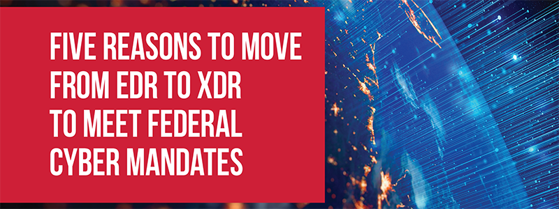 Five Reasons To Move From EDR to XDR To Meet Federal Cyber Mandates
